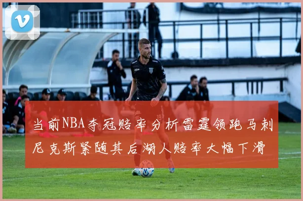 当前NBA夺冠赔率分析雷霆领跑马刺尼克斯紧随其后湖人赔率大幅下滑