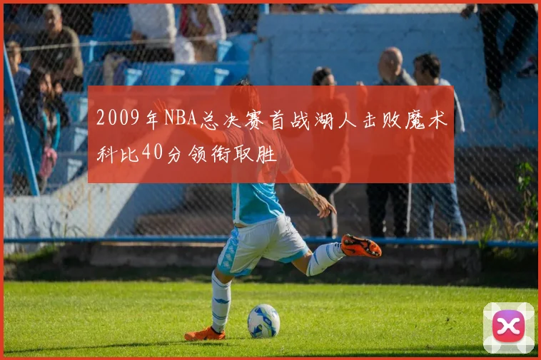 2009年NBA总决赛首战湖人击败魔术科比40分领衔取胜