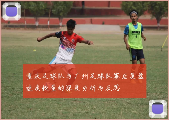 重庆足球队与广州足球队赛后复盘速度较量的深度分析与反思