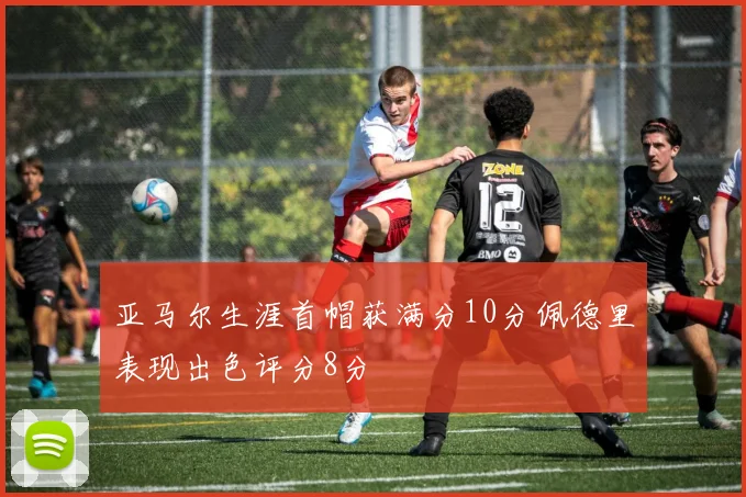 亚马尔生涯首帽获满分10分佩德里表现出色评分8分