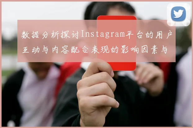 数据分析探讨Instagram平台的用户互动与内容配合表现的影响因素与趋势