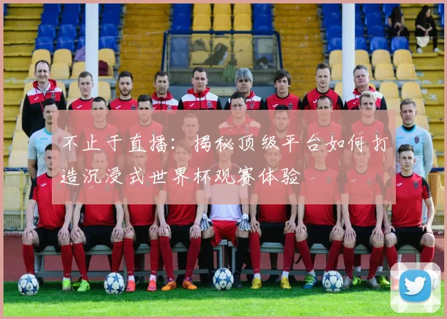 不止于直播：揭秘顶级平台如何打造沉浸式世界杯观赛体验